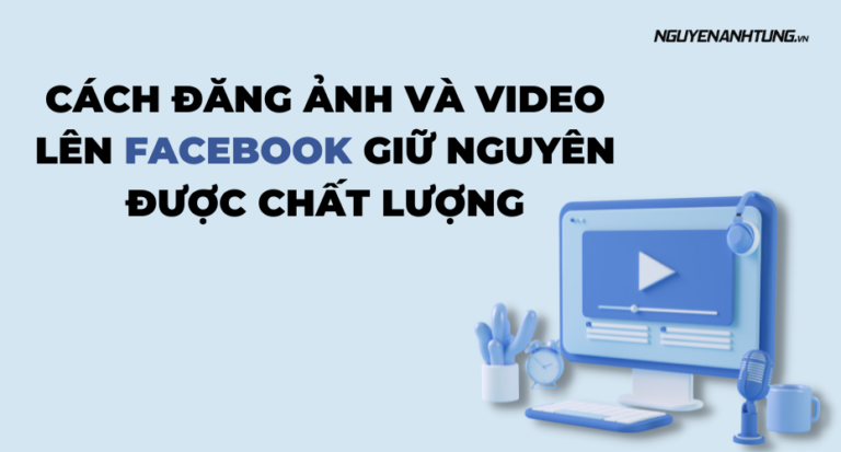 Cách đăng ảnh và video lên Facebook giữ nguyên chất lượng