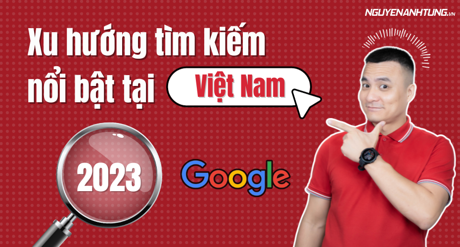 Xu hướng tìm kiếm Google của người Việt 2023, áp dụng ngay cho video của mình nhé!