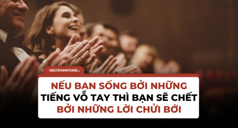 Nếu bạn SỐNG bởi những tiếng vỗ tay thì bạn sẽ CHẾT bởi những lời chửi bới